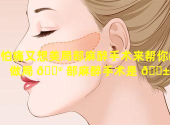 怕痛又想美局部麻醉手术来帮你(做局 💮 部麻醉手术是 🐱 种什么体验)